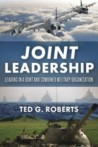 Title: Joint Leadership: Leading in a Joint and Combined Military Organization, Author: Ted G. Roberts