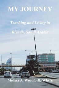 Title: My Journey: Teaching and Living in Riyadh, Saudi Arabia, Author: Melissa Woodforlk-Whyte