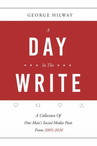 Title: A Day In The Write: A Collection Of One Man's Social Media Posts From 2009-2020, Author: George Hilway