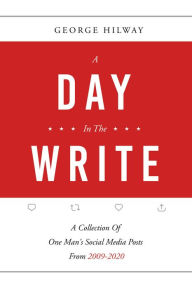 Title: A Day In The Write: A Collection Of One Man's Social Media Posts From 2009-2020, Author: George Hilway