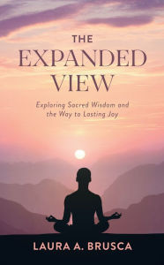 Title: The Expanded View: Exploring Sacred Wisdom and the Way to Lasting Joy, Author: Laura A. Brusca