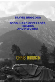 Title: Travel Bugging: Food, Hard Beverages, Friends, and Mischief, Author: Chris Brodkin