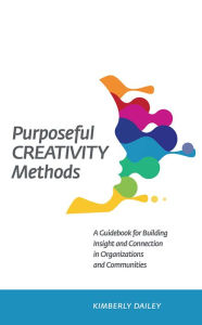 Title: Purposeful Creativity Methods: A Guidebook for Building Insight and Connection in Organizations and Communities, Author: Kimberly Dailey