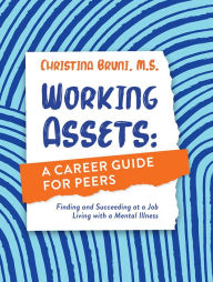 Title: Working Assets: A Career Guide for Peers: Finding and Succeeding at a Job Living with a Mental Illness, Author: Christina Bruni M.S.