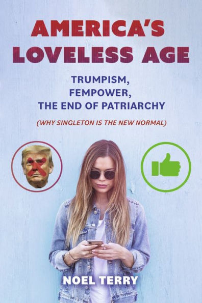 America's Loveless Age: Trumpism, FemPower, the End of Patriarchy: (Why Singleton is New Normal)