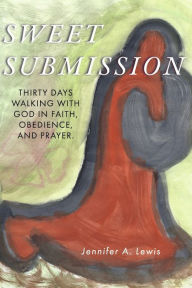 Title: Sweet Submission: Thirty Days Walking with God in Faith, Obedience, and Prayer., Author: Jennifer A. Lewis