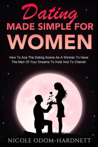 Title: Dating Made Simple For Women: How To Ace The Dating Scene As A Woman To Have The Man Of Your Dreams To Ho, Author: Nicole Odom-Hardnett