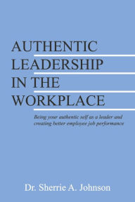 Authentic Leadership in the Workplace: Being your authentic self as a leader and creating better employee job performance
