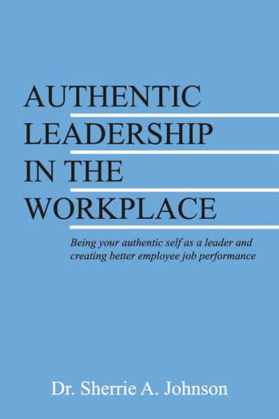 Authentic Leadership in the Workplace: Being your authentic self as a leader and creating better employee job performance