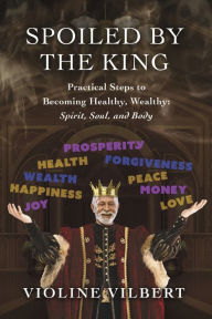 Title: Spoiled by the King: Practical Steps to Becoming Healthy, Wealthy: Spirit, Soul, and Body., Author: Violine Vilbert