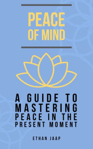 Title: Peace of Mind: A Guide to Mastering Peace in the Present Moment, Author: Ethan Jaap
