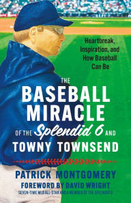 Title: The Baseball Miracle of the Splendid 6 and Towny Townsend: Heartbreak, Inspiration, and How Baseball Can Be, Author: Patrick Montgomery