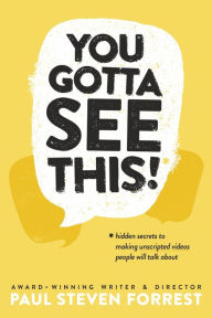 Title: You Gotta See This!: Hidden Secrets To Making Unscripted Videos People Will Talk About, Author: Paul Steven Forrest