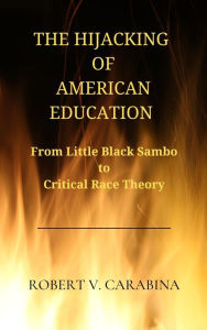 Title: The Hijacking of American Education: From Little Black Sambo to Critical Race Theory, Author: Robert V. Carabina