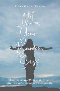 Title: Not Your Burden, Sis!: Finding Yourself Through Jesus After Sexual Trauma and Immaturity, Author: Christina Kareé
