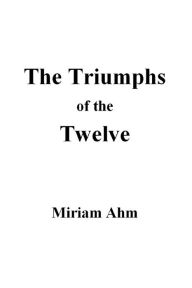 Title: The Triumphs of the Twelve, Author: Miriam Ahm