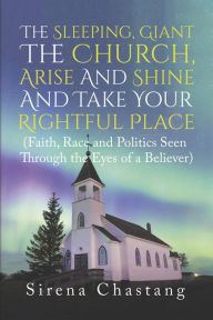 Title: The Sleeping, Giant the Church, Arise and Shine and Take Your Rightful Place: (Faith, Race and Politics Seen Through the Eyes of a Believer), Author: Sirena Chastang