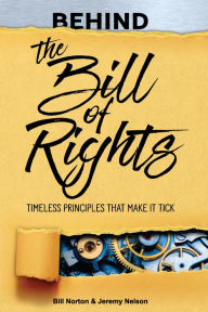 Title: Behind the Bill of Rights: Timeless Principles that Make It Tick, Author: Bill Norton