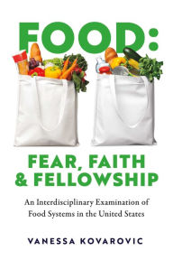 Title: Food: Fear, Faith & Fellowship: An Interdisciplinary Examination of Food Systems in the United States, Author: Vanessa Kovarovic