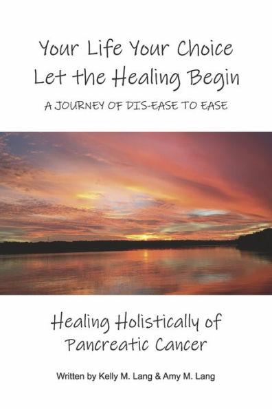 Your Life Choice Let the Healing Begin a Journey of Dis-ease to Ease: Holistically Pancreatic Cancer