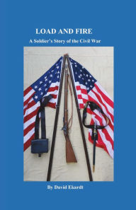 Title: Load and Fire: A Soldier's Story of the Civil War, Author: David Ekardt