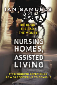 Title: Nursing Homes, Assisted Living: The Good, The Bad, The Money: My Shocking Experience as a Caregiver up to Covid-19, Author: Ian Samuels