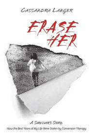 Title: Erase Her: A Survivor's Story: How the Best Years of My Life Were Stolen by Conversion Therapy, Author: Cassandra Langer