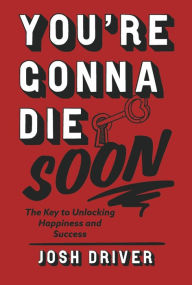 Title: You're Gonna Die Soon: The key to unlocking happiness and success, Author: Josh Driver