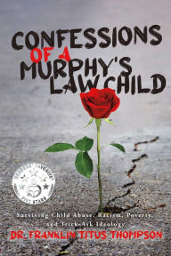 Title: Confessions of a Murphy's Law Child: Surviving Child Abuse, Racism, Poverty, and Trick-Ask Ideology, Author: Dr. Franklin Titus Thompson