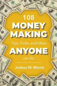 Title: 108 Money Making Tips, Tricks, and Ideas ANYONE can do., Author: Joshua W. Morris