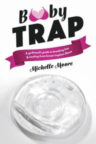 Title: Booby Trap: A Girlfriend's Guide to Breaking Free & Healing From Breast Implant Illness, Author: Michelle Moore