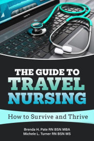 Title: The Guide to Travel Nursing: How to Survive and Thrive, Author: Brenda H. Pate RN BSN MBA