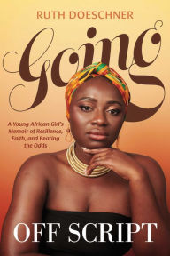 Title: Going Off Script: A Young African Girl's Memoir of Resilience, Faith, and Beating the Odds, Author: Ruth Doeschner