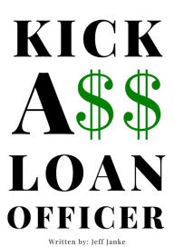 Title: Kick A$$ Loan Officer: Become The Best By Kicking Ass!, Author: Jeff Janke