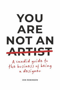 Title: You Are Not an Artist: A Candid Guide to the Business of Being a Designer, Author: Jon Robinson