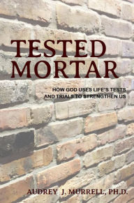 Title: Tested Mortar: How God Uses Life's Tests and Trials to Strengthen Us, Author: PhD Murrell