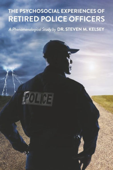 The Psychosocial Experience Of Retired Police Officers: A Phenomenological Study by Dr. Steven M. Kelsey