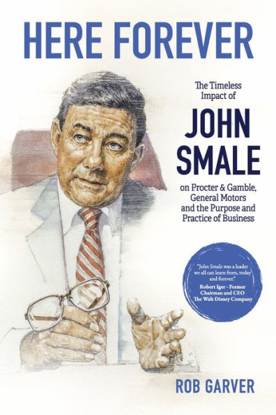 Here Forever: The Timeless Impact of John Smale on Procter & Gamble, General Motors and the Purpose and Practice of Business