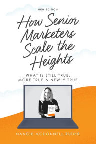 Title: How Senior Marketers Scale the Heights: What is Still True, More True, & Newly True, Author: Nancie McDonnell Ruder