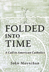 Title: Folded Into Time: A Call To American Catholics, Author: John Moynihan