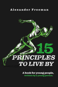 Title: 15 Principles to Live By: A Book for Young People, Written by a Young Person, Author: Alexander Freeman