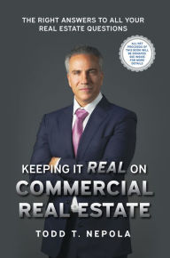 Title: Keeping It Real on Commercial Real Estate: The Right Answers to all your Real Estate Questions, Author: Todd T. Nepola