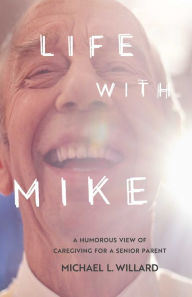 Title: Life With Mike: A Humorous View of Caregiving for a Senior Parent, Author: Michael L. Willard