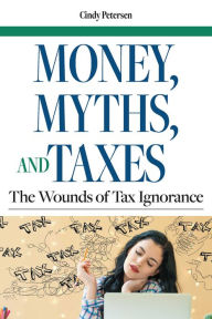 Title: Money, Myths, and Taxes: The Wounds of Tax Ignorance, Author: Cindy Petersen