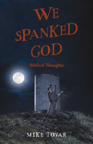 Title: We Spanked God: Biblical Thoughts, Author: Mike Tovar