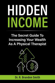 Best books collection download Hidden Income: The Secret Guide To Increasing Your Wealth As A Physical Therapist MOBI DJVU (English literature) 9781667874104 by Dr. R. Brandon Smith, Dr. R. Brandon Smith