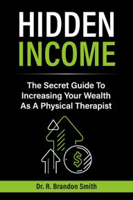 Free online downloadable e books Hidden Income: The Secret Guide To Increasing Your Wealth As A Physical Therapist by Dr. R. Brandon Smith, Dr. R. Brandon Smith ePub CHM PDB 9781667874104