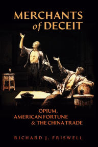 Title: Merchants of Deceit: Opium, American Fortune & the China Trade, Author: Richard J. Friswell
