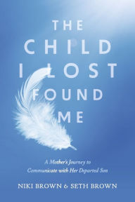 The Child I Lost Found Me: A Mother's Journey to Communicate with Her Departed Son