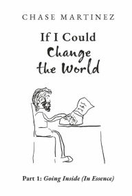 Title: If I Could Change The World: Part 1: Going Inside (In Essence), Author: Chase Martinez